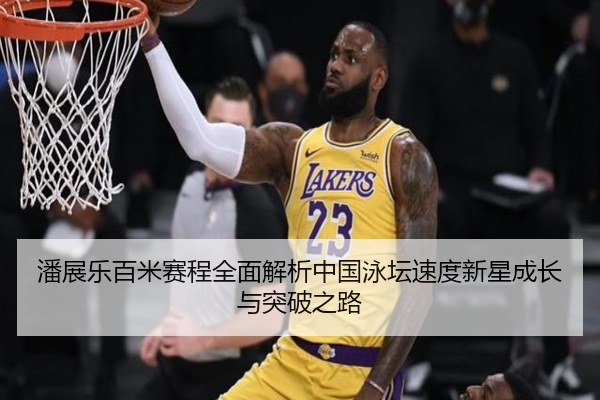 潘展乐百米赛程全面解析中国泳坛速度新星成长与突破之路