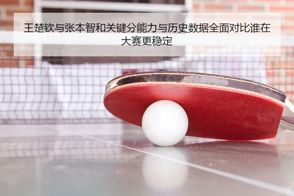 王楚钦与张本智和关键分能力与历史数据全面对比谁在大赛更稳定